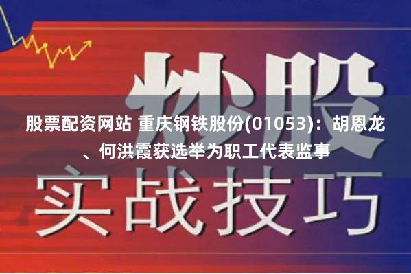 股票配资网站 重庆钢铁股份(01053)：胡恩龙、何洪霞获选举为职工代表监事