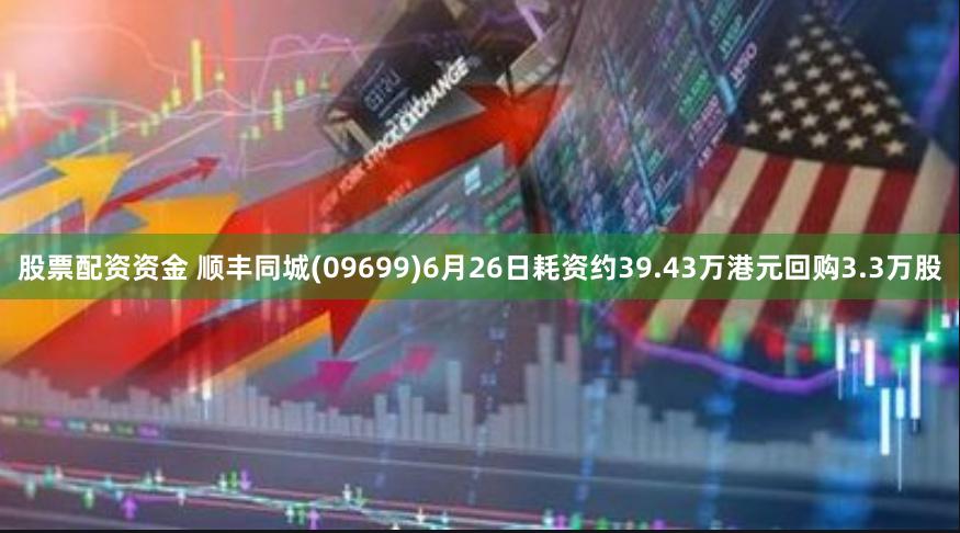 股票配资资金 顺丰同城(09699)6月26日耗资约39.43万港元回购3.3万股