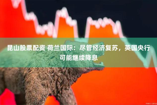 昆山股票配资 荷兰国际：尽管经济复苏，英国央行可能继续降息