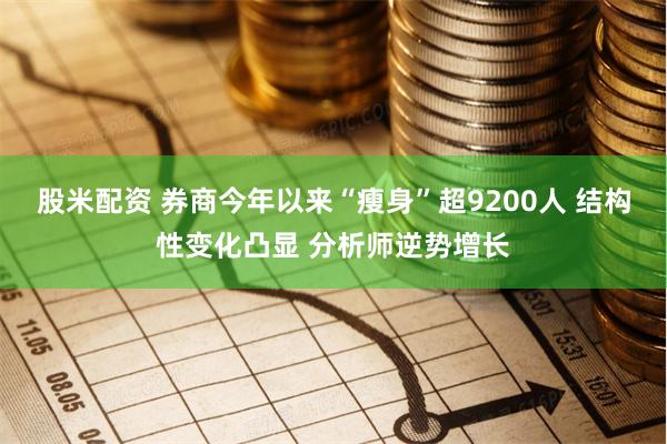 股米配资 券商今年以来“瘦身”超9200人 结构性变化凸显 分析师逆势增长