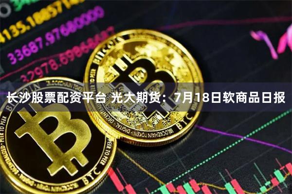 长沙股票配资平台 光大期货：7月18日软商品日报