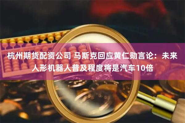 杭州期货配资公司 马斯克回应黄仁勋言论：未来人形机器人普及程度将是汽车10倍