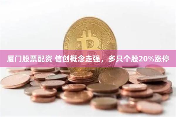 厦门股票配资 信创概念走强，多只个股20%涨停