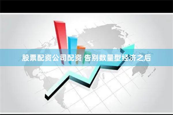 股票配资公司配资 告别数量型经济之后