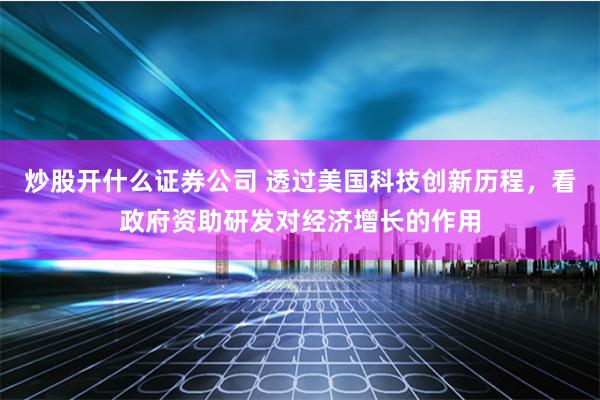 炒股开什么证券公司 透过美国科技创新历程，看政府资助研发对经济增长的作用