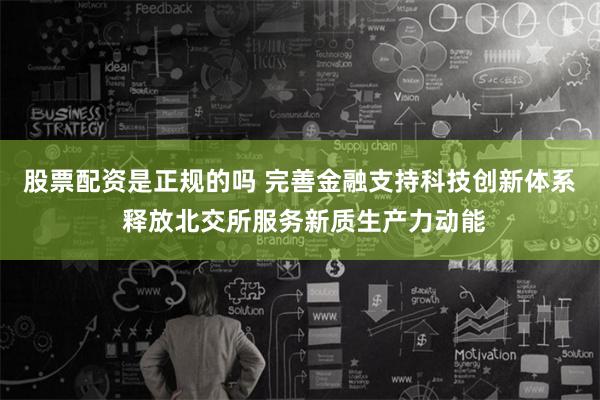 股票配资是正规的吗 完善金融支持科技创新体系 释放北交所服务新质生产力动能