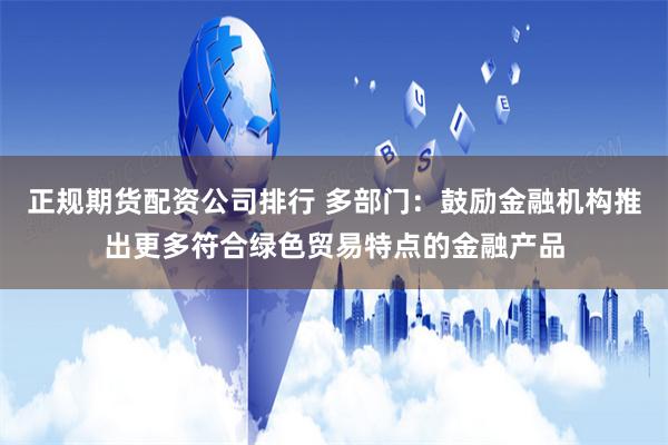 正规期货配资公司排行 多部门：鼓励金融机构推出更多符合绿色贸易特点的金融产品