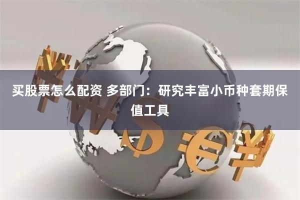 买股票怎么配资 多部门：研究丰富小币种套期保值工具