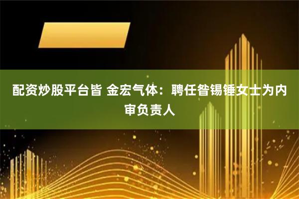 配资炒股平台皆 金宏气体：聘任昝锡锤女士为内审负责人