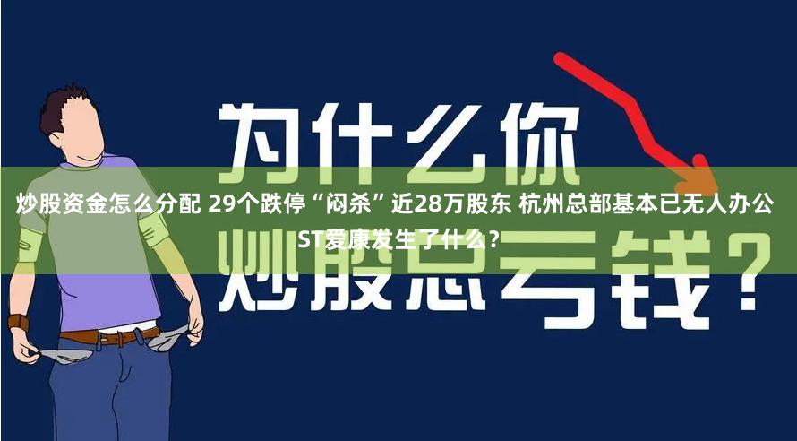 炒股资金怎么分配 29个跌停“闷杀”近28万股东 杭州总部基本已无人办公 ST爱康发生了什么？