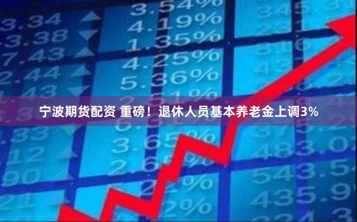 宁波期货配资 重磅！退休人员基本养老金上调3%