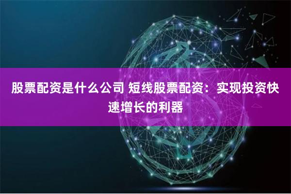 股票配资是什么公司 短线股票配资：实现投资快速增长的利器