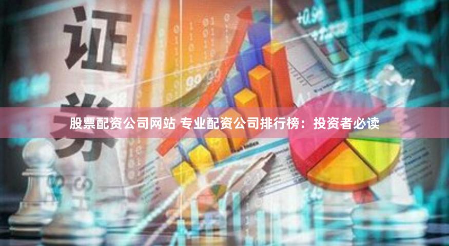 股票配资公司网站 专业配资公司排行榜：投资者必读