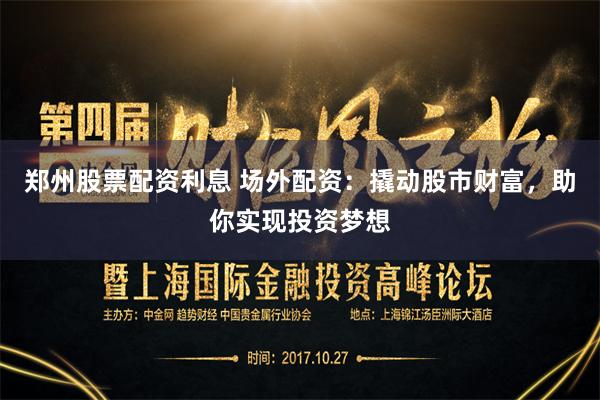 郑州股票配资利息 场外配资：撬动股市财富，助你实现投资梦想