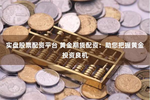 实盘股票配资平台 黄金期货配资：助您把握黄金投资良机