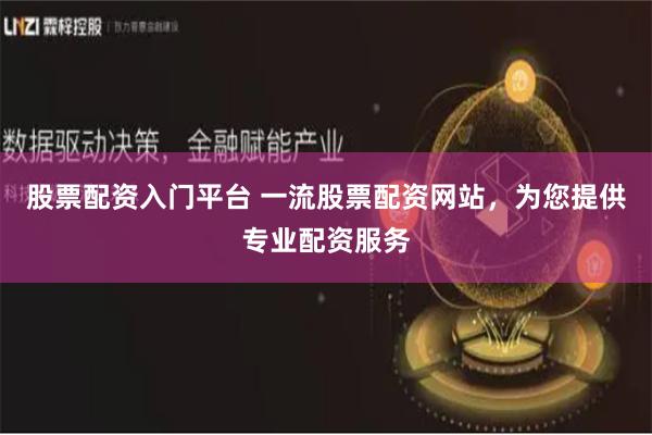 股票配资入门平台 一流股票配资网站，为您提供专业配资服务