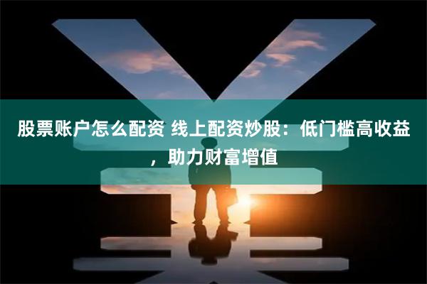 股票账户怎么配资 线上配资炒股：低门槛高收益，助力财富增值