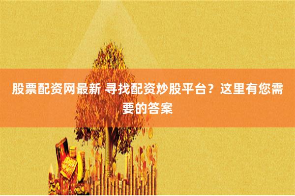 股票配资网最新 寻找配资炒股平台？这里有您需要的答案