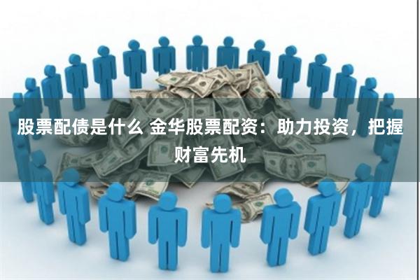 股票配债是什么 金华股票配资：助力投资，把握财富先机