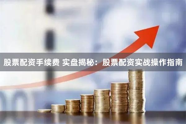 股票配资手续费 实盘揭秘：股票配资实战操作指南