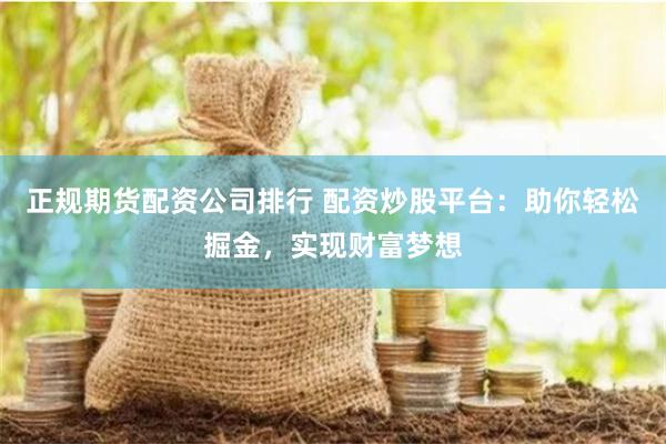 正规期货配资公司排行 配资炒股平台：助你轻松掘金，实现财富梦想