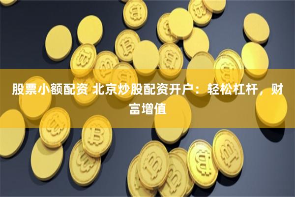 股票小额配资 北京炒股配资开户：轻松杠杆，财富增值