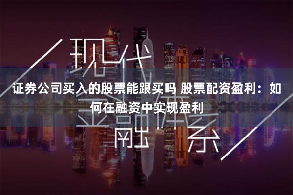证券公司买入的股票能跟买吗 股票配资盈利：如何在融资中实现盈利