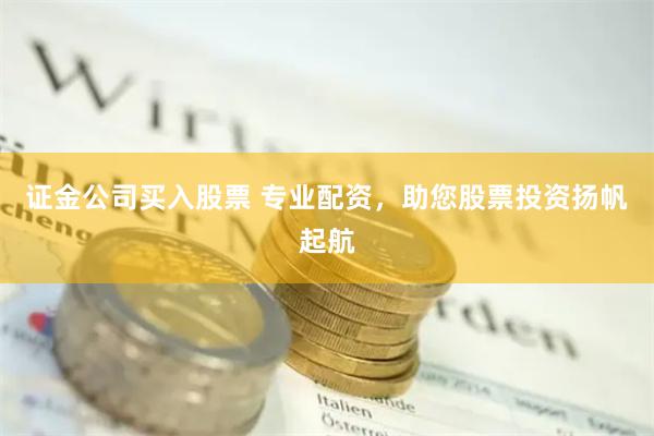 证金公司买入股票 专业配资，助您股票投资扬帆起航