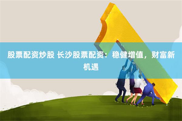 股票配资炒股 长沙股票配资：稳健增值，财富新机遇