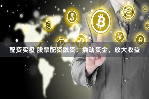 配资实盘 股票配资融资：撬动资金，放大收益