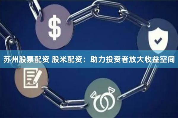 苏州股票配资 股米配资：助力投资者放大收益空间