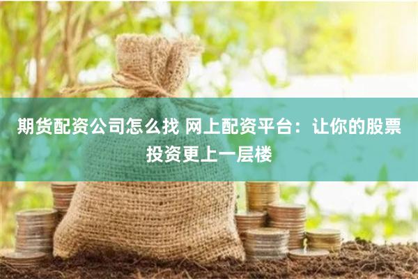 期货配资公司怎么找 网上配资平台：让你的股票投资更上一层楼