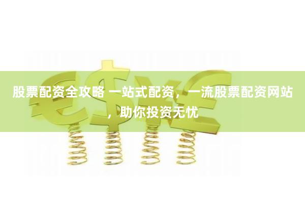 股票配资全攻略 一站式配资，一流股票配资网站，助你投资无忧