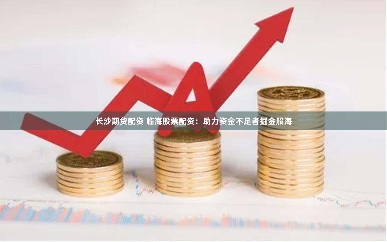 长沙期货配资 临海股票配资：助力资金不足者掘金股海