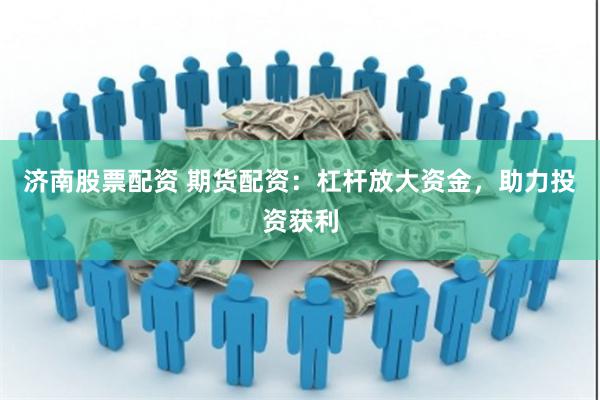 济南股票配资 期货配资：杠杆放大资金，助力投资获利