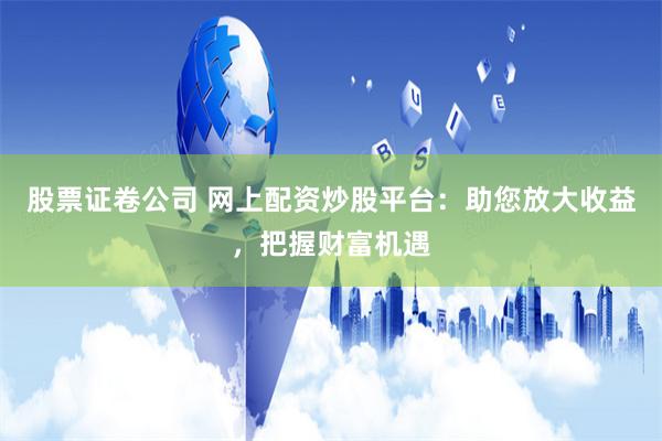 股票证卷公司 网上配资炒股平台：助您放大收益，把握财富机遇