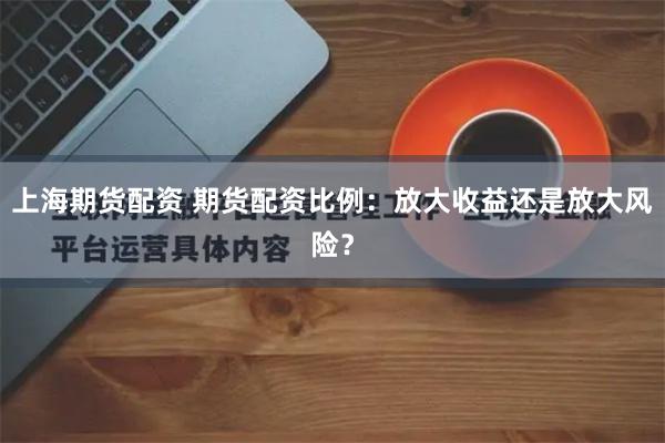 上海期货配资 期货配资比例：放大收益还是放大风险？