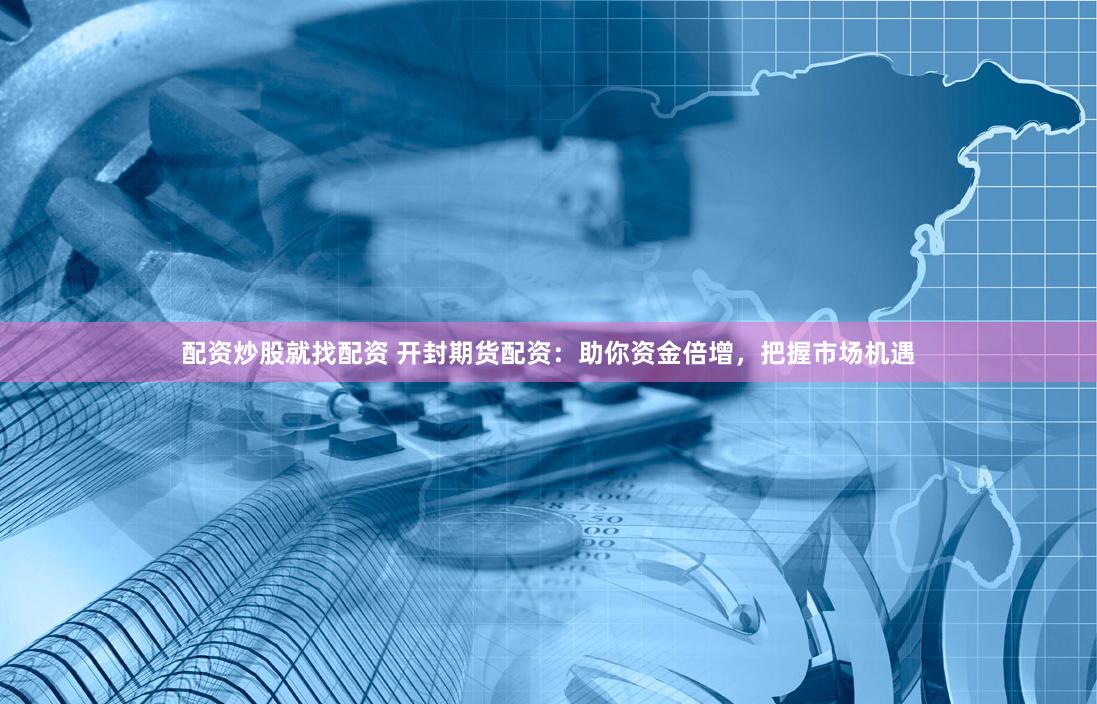 配资炒股就找配资 开封期货配资：助你资金倍增，把握市场机遇