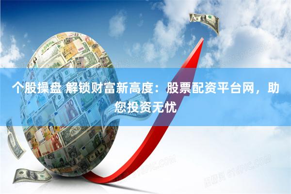 个股操盘 解锁财富新高度：股票配资平台网，助您投资无忧