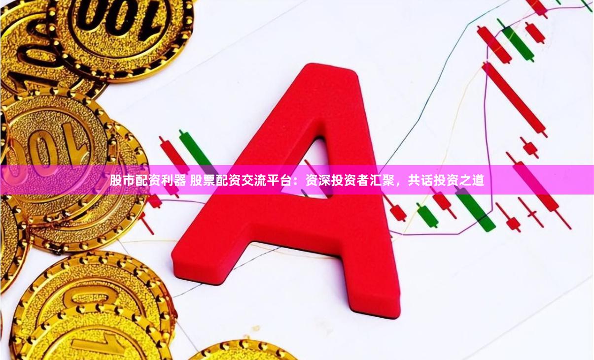 股市配资利器 股票配资交流平台：资深投资者汇聚，共话投资之道