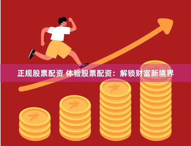 正规股票配资 体验股票配资：解锁财富新境界