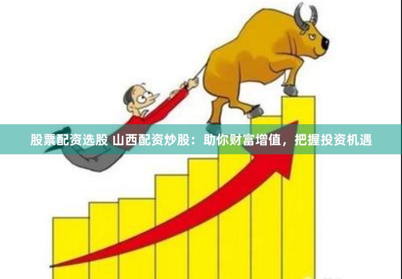 股票配资选股 山西配资炒股：助你财富增值，把握投资机遇