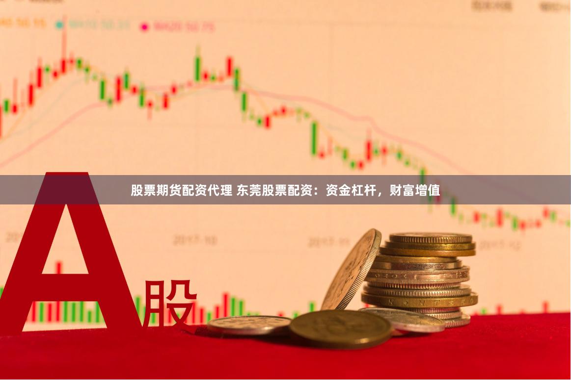 股票期货配资代理 东莞股票配资：资金杠杆，财富增值