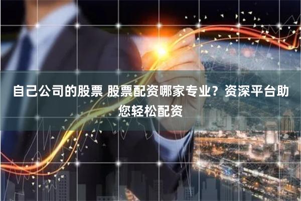 自己公司的股票 股票配资哪家专业？资深平台助您轻松配资