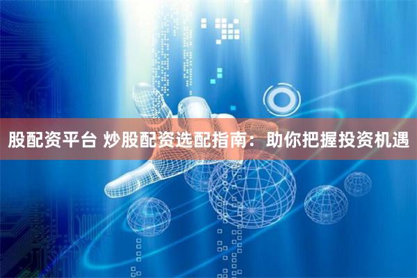 股配资平台 炒股配资选配指南：助你把握投资机遇