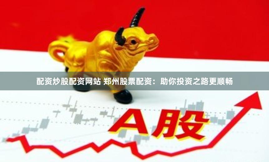 配资炒股配资网站 郑州股票配资：助你投资之路更顺畅
