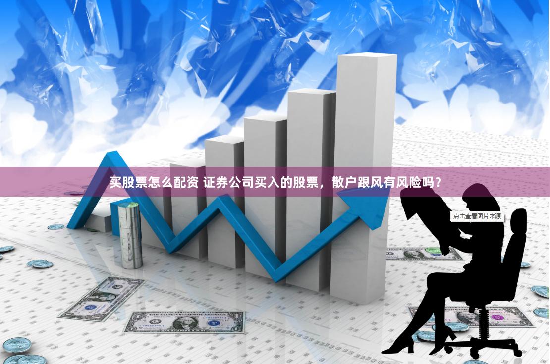 买股票怎么配资 证券公司买入的股票，散户跟风有风险吗？