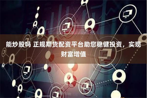 能炒股吗 正规期货配资平台助您稳健投资，实现财富增值