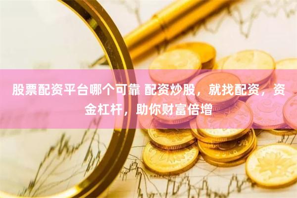 股票配资平台哪个可靠 配资炒股，就找配资，资金杠杆，助你财富倍增