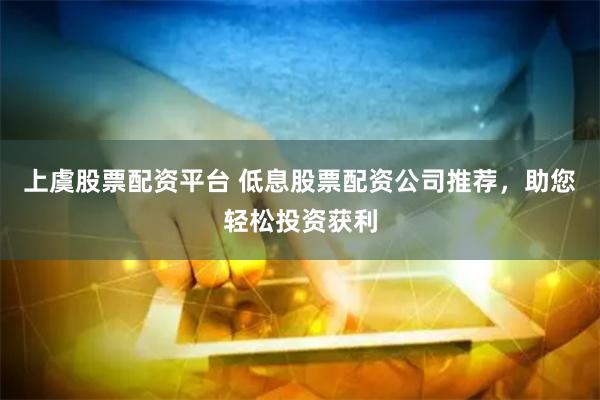 上虞股票配资平台 低息股票配资公司推荐，助您轻松投资获利